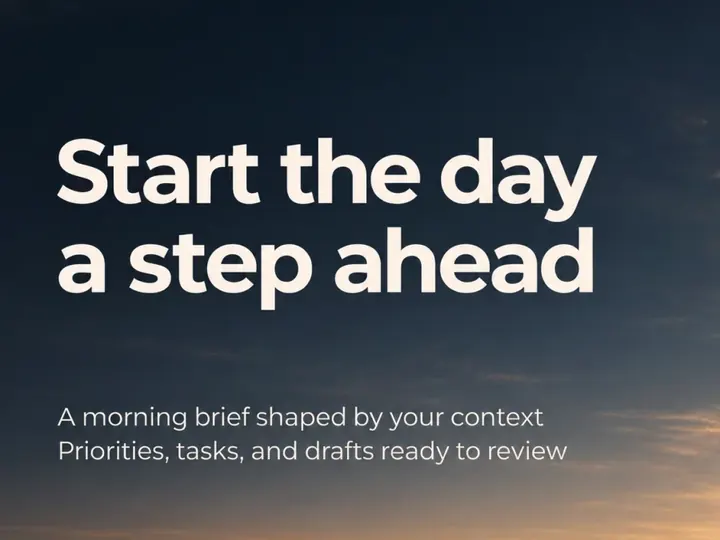 Start the day a step ahead: a morning brief shaped by your context.